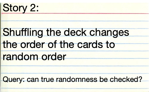 Story 2: Shuffling the deck changes the order of the cards to random order. Query: can true randomness be checked?
